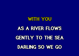 WITH YOU

AS A RIVER FLOWS
GENTLY TO THE SEA
DARLING SO WE GO
