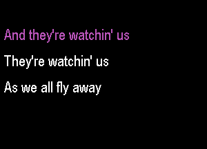 And they're watchin' us

They're watchin' us

As we all fly away