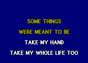 SOME THINGS

WERE MEANT TO BE
TAKE MY HAND
TAKE MY WHOLE LIFE T00