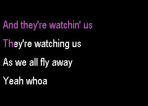 And they're watchin' us

They're watching us

As we all fly away

Yeah whoa