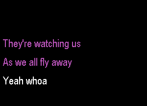 They're watching us

As we all fly away

Yeah whoa