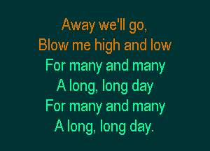 Away we'll go,
Blow me high and low
For many and many

A long, long day
For many and many
A long, long day.