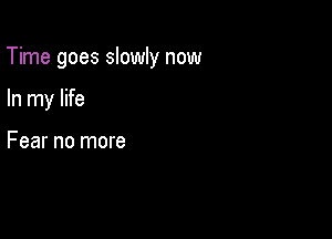 Time goes slowly now

In my life

Fear no more