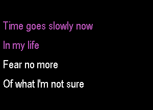 Time goes slowly now

In my life
Fear no more

Of what I'm not sure