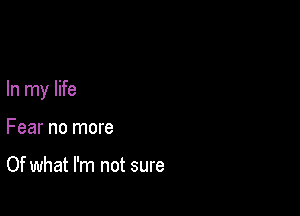 In my life

Fear no more

Of what I'm not sure