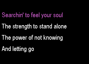 Searchin' to feel your soul

The strength to stand alone

The power of not knowing

And letting go