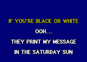 IF YOU'RE BLACK 0R WHITE

00H...
THEY PRINT MY MESSAGE
IN THE SATURDAY SUN