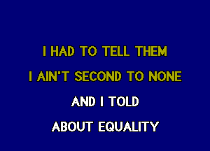 I HAD TO TELL THEM

I AIN'T SECOND T0 NONE
AND I TOLD
ABOUT EQUALITY