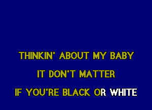 THINKIN' ABOUT MY BABY
IT DON'T MATTER
IF YOU'RE BLACK 0R WHITE