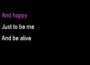 And happy

Just to be me

And be alive