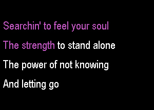 Searchin' to feel your soul

The strength to stand alone

The power of not knowing

And letting go