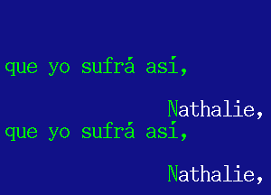 que yo sufr asi,

Nathalie,
que yo sufr a31,

Nathalie,