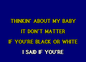 THINKIN' ABOUT MY BABY

IT DON'T MATTER
IF YOU'RE BLACK 0R WHITE
I SAID IF YOU'RE