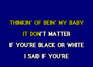 THINKIN' 0F BEIN' MY BABY

IT DON'T MATTER
IF YOU'RE BLACK 0R WHITE
I SAID IF YOU'RE
