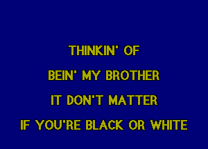 THINKIN' 0F

BEIN' MY BROTHER
IT DON'T MATTER
IF YOU'RE BLACK 0R WHITE
