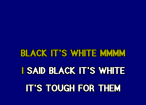 BLACK IT'S WHITE MMMM
I SAID BLACK IT'S WHITE
IT'S TOUGH FOR THEM