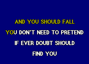 AND YOU SHOULD FALL

YOU DON'T NEED TO PRETEND
IF EVER DOUBT SHOULD
FIND YOU