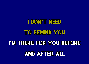 I DON'T NEED

TO REMIND YOU
I'M THERE FOR YOU BEFORE
AND AFTER ALL