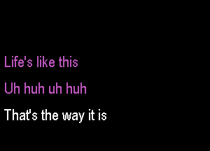 Life's like this
Uh huh uh huh

That's the way it is