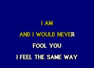 IAM

AND I WOULD NEVER
FOOL YOU
I FEEL THE SAME WAY