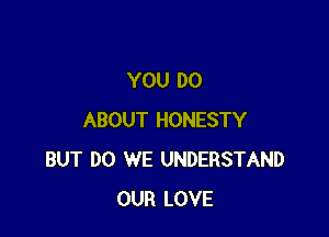 YOU DO

ABOUT HONESTY
BUT DO WE UNDERSTAND
OUR LOVE