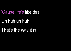 'Cause life's like this
Uh huh uh huh

Thafs the way it is