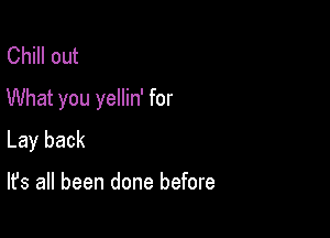 Chill out
What you yellin' for

Lay back

It's all been done before