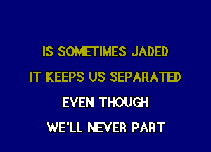 IS SOMETIMES JADED

IT KEEPS US SEPARATED
EVEN THOUGH
WE'LL NEVER PART