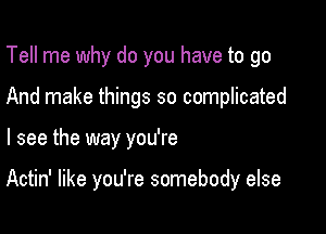 Tell me why do you have to go
And make things so complicated

I see the way you're

Actin' like you're somebody else