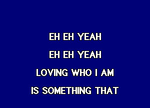 EH EH YEAH

EH EH YEAH
LOVING WHO I AM
IS SOMETHING THAT