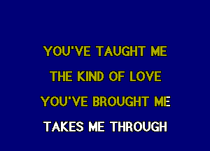 YOU'VE TAUGHT ME

THE KIND OF LOVE
YOU'VE BROUGHT ME
TAKES ME THROUGH