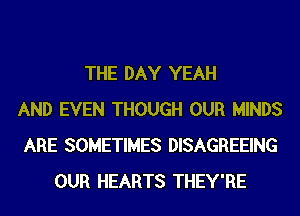 THE DAY YEAH
AND EVEN THOUGH OUR MINDS
ARE SOMETIMES DISAGREEING
OUR HEARTS THEY'RE