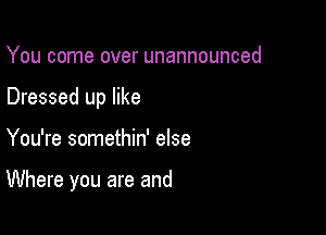 You come over unannounced
Dressed up like

You're somethin' else

Where you are and