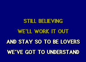 STILL BELIEVING

WE'LL WORK IT OUT
AND STAY SO TO BE LOVERS
WE'VE GOT TO UNDERSTAND