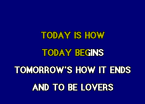 TODAY IS HOW

TODAY BEGINS
TOMORROW'S HOW IT ENDS
AND TO BE LOVERS