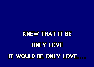 KNEW THAT IT BE
ONLY LOVE
IT WOULD BE ONLY LOVE....