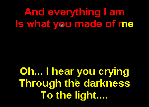 And everything I am
Is what ymu made of me

Oh... I hear you crying
Through the darkness
To the light...