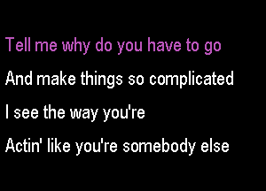 Tell me why do you have to go
And make things so complicated

I see the way you're

Actin' like you're somebody else