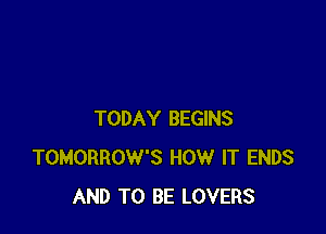 TODAY BEGINS
TOMORROW'S HOW IT ENDS
AND TO BE LOVERS