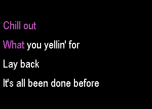 Chill out
What you yellin' for

Lay back

It's all been done before