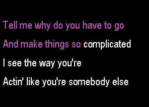 Tell me why do you have to go
And make things so complicated

I see the way you're

Actin' like you're somebody else