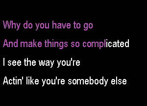 Why do you have to go
And make things so complicated

I see the way you're

Actin' like you're somebody else