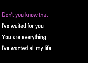 Don't you know that

I've waited for you

You are everything

I've wanted all my life