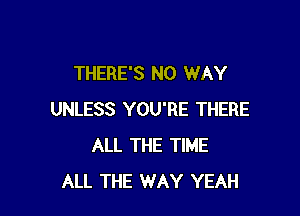 THERE'S NO WAY

UNLESS YOU'RE THERE
ALL THE TIME
ALL THE WAY YEAH