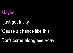 Maybe
ljust got lucky

'Cause a chance like this

Don't come along everyday