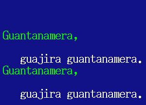 Guantanamera,

guajira guantanamera.
Guantanamera,

guajira guantanamera.