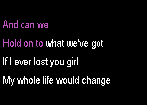 And can we
Hold on to what we've got

lfl ever lost you girl

My whole life would change