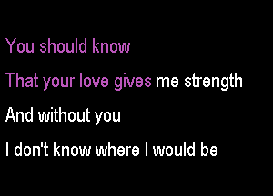 You should know

That your love gives me strength

And without you

I don't know where I would be