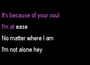 Ifs because of your soul

I'm at ease
No matter where I am

I'm not alone hey