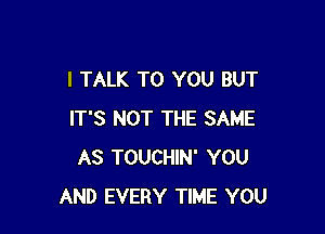 I TALK TO YOU BUT

IT'S NOT THE SAME
AS TOUCHIN' YOU
AND EVERY TIME YOU